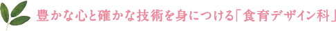 豊かな心と確かな技術を身につける「食育デザイン科」