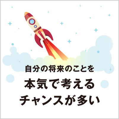 自分の将来のことを本気で考えるチャンスが多い