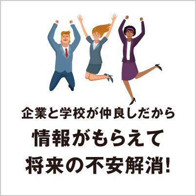 企業と学校が仲良しだから情報がもらえて将来の不安解消！