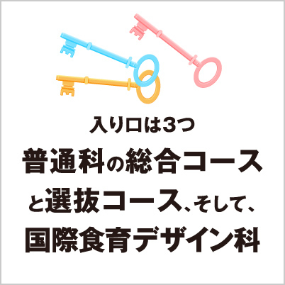 入り口は3つ 普通科の総合コースと選抜コース、そして、食育デザイン科